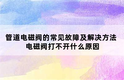 管道电磁阀的常见故障及解决方法 电磁阀打不开什么原因